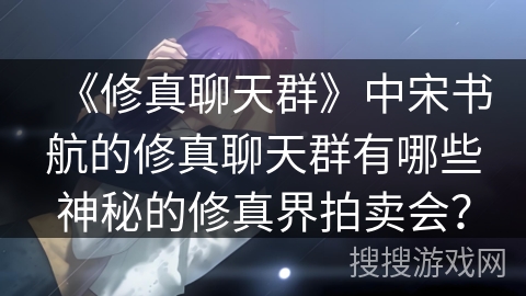 《修真聊天群》中宋书航的修真聊天群有哪些神秘的修真界拍卖会? 《修真聊天群》中宋书航的修真聊天群有哪些神秘的修真界拍卖会?