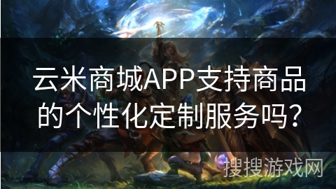 云米商城APP支持商品的个性化定制服务吗？