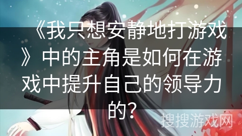 《我只想安静地打游戏》中的主角是如何在游戏中提升自己的领导力的？