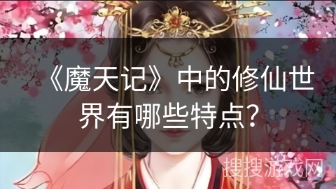《魔天记》中的修仙世界有哪些特点？