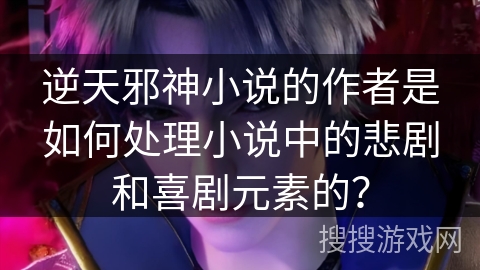 逆天邪神小说的作者是如何处理小说中的悲剧和喜剧元素的？