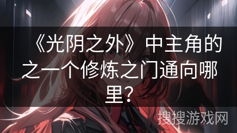 《光阴之外》中主角的之一个修炼之门通向哪里？