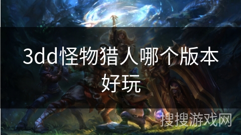 3dd怪物猎人哪个版本好玩 3dd怪物猎人哪个版本好玩