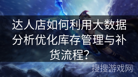 达人店如何利用大数据分析优化库存管理与补货流程？