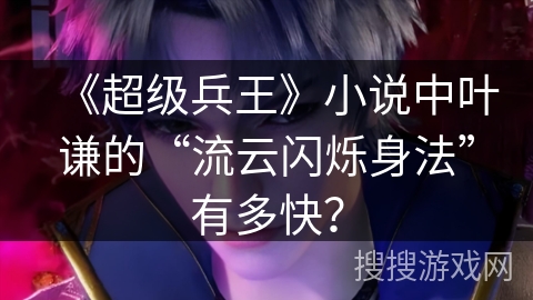 《超级兵王》小说中叶谦的“流云闪烁身法”有多快？