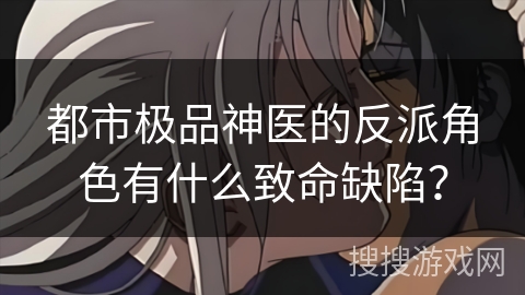 都市极品神医的反派角色有什么致命缺陷? 都市极品神医的反派角色有什么致命缺陷?