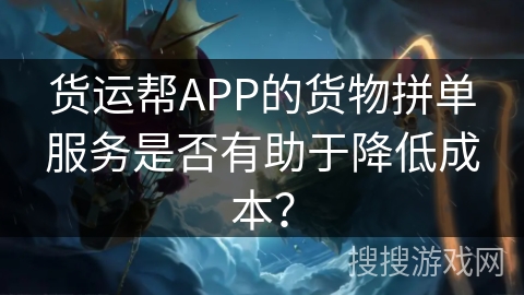 货运帮APP的货物拼单服务是否有助于降低成本？