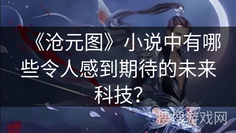 《沧元图》小说中有哪些令人感到期待的未来科技? 《沧元图》小说中有哪些令人感到期待的未来科技?