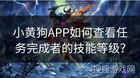 小黄狗APP如何查看任务完成者的技能等级？
