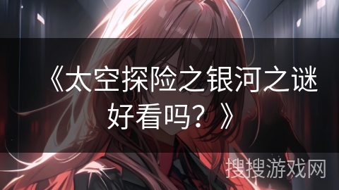 《太空探险之银河之谜好看吗?》 《太空探险之银河之谜好看吗?》