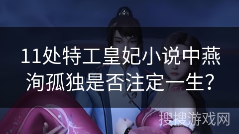 11处特工皇妃小说中燕洵孤独是否注定一生？