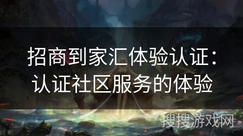 招商到家汇体验认证:认证社区服务的体验 招商到家汇体验认证:认证社区服务的体验