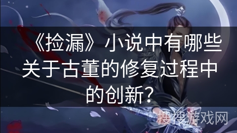 《捡漏》小说中有哪些关于古董的修复过程中的创新？