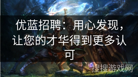 优蓝招聘：用心发现，让您的才华得到更多认可