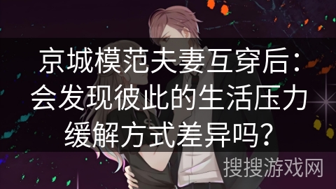 京城模范夫妻互穿后：会发现彼此的生活压力缓解方式差异吗？