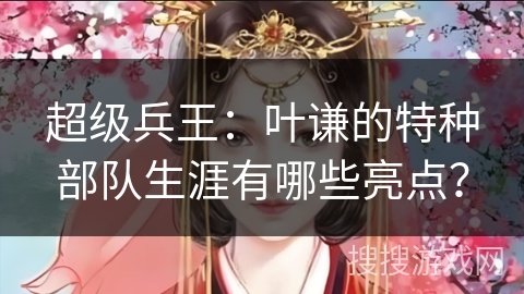 超级兵王：叶谦的特种部队生涯有哪些亮点？