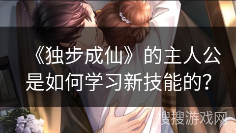 《独步成仙》的主人公是如何学习新技能的？