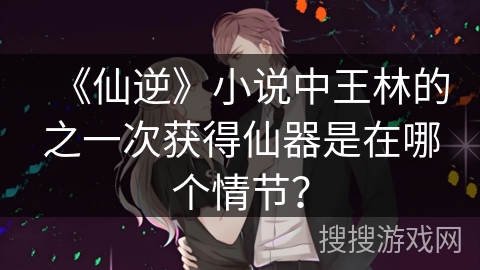 《仙逆》小说中王林的之一次获得仙器是在哪个情节？