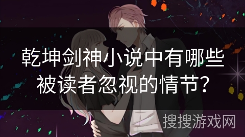 乾坤剑神小说中有哪些被读者忽视的情节？