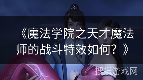 《魔法学院之天才魔法师的战斗特效如何？》
