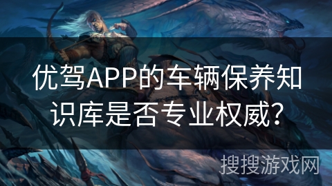 优驾APP的车辆保养知识库是否专业权威？