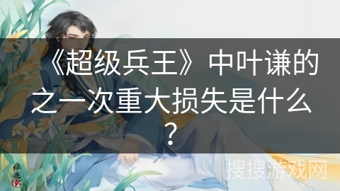 《超级兵王》中叶谦的之一次重大损失是什么? 《超级兵王》中叶谦的之一次重大损失是什么?