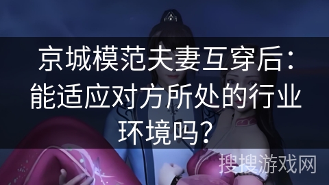 京城模范夫妻互穿后：能适应对方所处的行业环境吗？