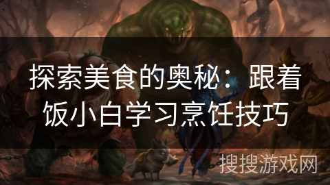探索美食的奥秘:跟着饭小白学习烹饪技巧 探索美食的奥秘:跟着饭小白学习烹饪技巧