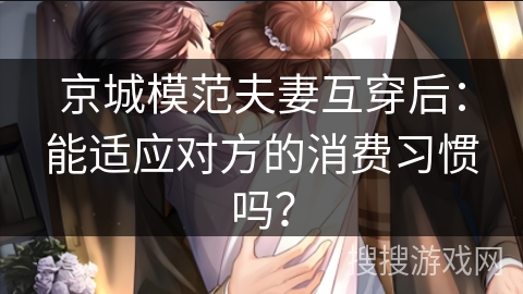 京城模范夫妻互穿后:能适应对方的消费习惯吗? 京城模范夫妻互穿后:能适应对方的消费习惯吗?