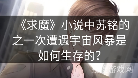 《求魔》小说中苏铭的之一次遭遇宇宙风暴是如何生存的？