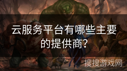 云服务平台有哪些主要的提供商？