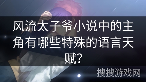 风流太子爷小说中的主角有哪些特殊的语言天赋? 风流太子爷小说中的主角有哪些特殊的语言天赋?
