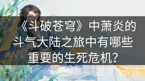 《斗破苍穹》中萧炎的斗气大陆之旅中有哪些重要的生死危机? 《斗破苍穹》中萧炎的斗气大陆之旅中有哪些重要的生死危机?