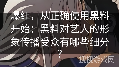 爆红,从正确使用黑料开始:黑料对艺人的形象传播受众有哪些细分? 爆红,从正确使用黑料开始:黑料对艺人的形象传播受众有哪些细分?