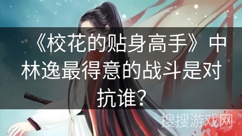 《校花的贴身高手》中林逸最得意的战斗是对抗谁？