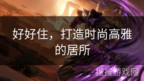 好好住,打造时尚高雅的居所 好好住,打造时尚高雅的居所