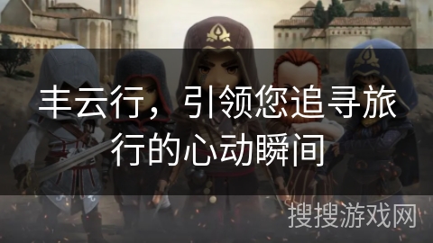丰云行，引领您追寻旅行的心动瞬间