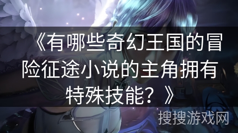 《有哪些奇幻王国的冒险征途小说的主角拥有特殊技能?》 《有哪些奇幻王国的冒险征途小说的主角拥有特殊技能?》