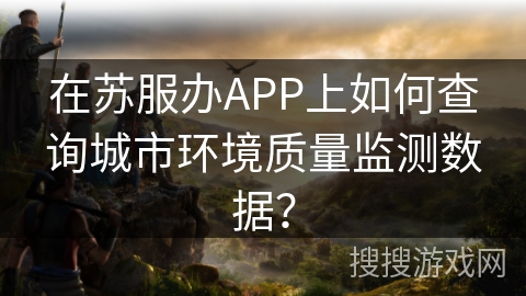 在苏服办APP上如何查询城市环境质量监测数据？