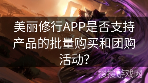 美丽修行APP是否支持产品的批量购买和团购活动？