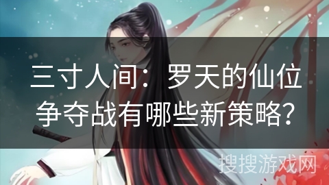 三寸人间：罗天的仙位争夺战有哪些新策略？