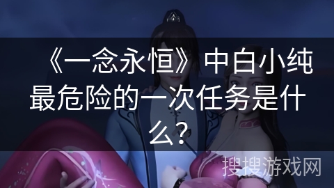 《一念永恒》中白小纯最危险的一次任务是什么？