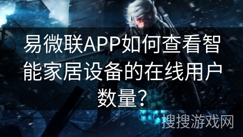 易微联APP如何查看智能家居设备的在线用户数量？