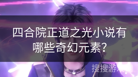 四合院正道之光小说有哪些奇幻元素？