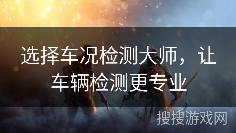 选择车况检测大师，让车辆检测更专业
