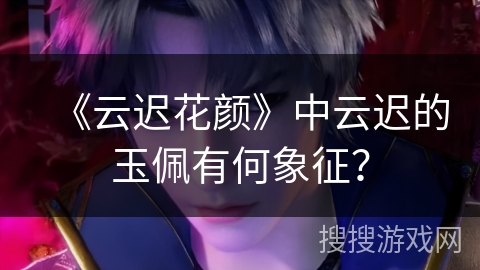 《云迟花颜》中云迟的玉佩有何象征？