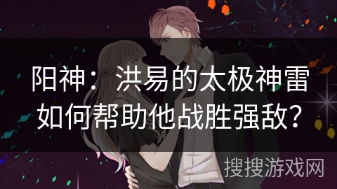 阳神：洪易的太极神雷如何帮助他战胜强敌？