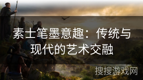 素士笔墨意趣：传统与现代的艺术交融