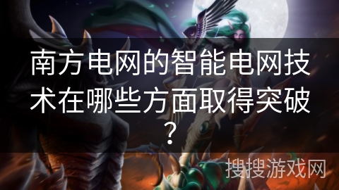 南方电网的智能电网技术在哪些方面取得突破？