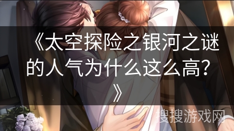 《太空探险之银河之谜的人气为什么这么高？》